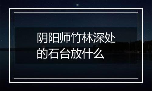 阴阳师竹林深处的石台放什么