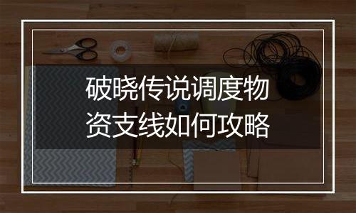 破晓传说调度物资支线如何攻略