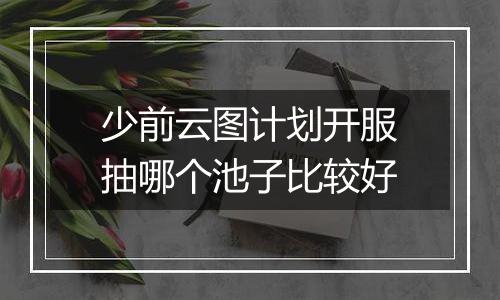 少前云图计划开服抽哪个池子比较好