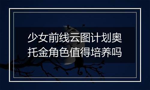 少女前线云图计划奥托金角色值得培养吗