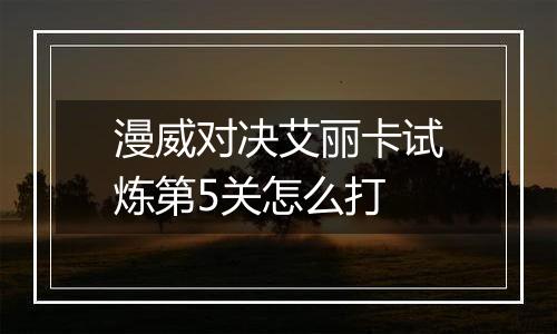 漫威对决艾丽卡试炼第5关怎么打