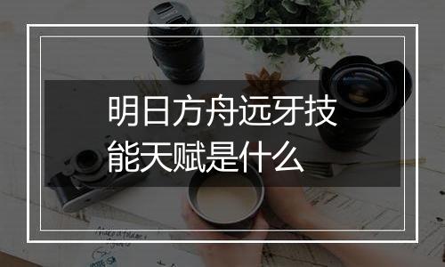 明日方舟远牙技能天赋是什么
