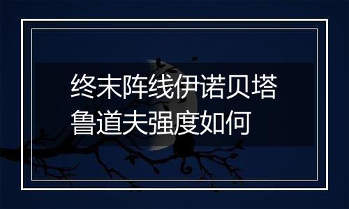 终末阵线伊诺贝塔鲁道夫强度如何