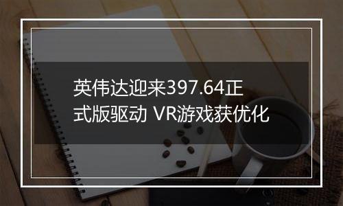 英伟达迎来397.64正式版驱动 VR游戏获优化