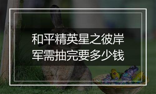 和平精英星之彼岸军需抽完要多少钱