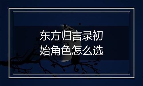 东方归言录初始角色怎么选