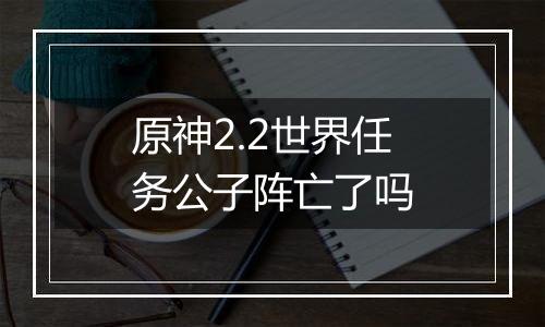 原神2.2世界任务公子阵亡了吗