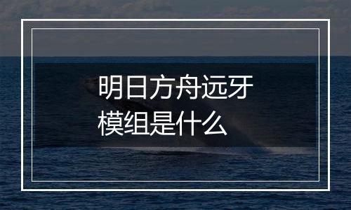 明日方舟远牙模组是什么