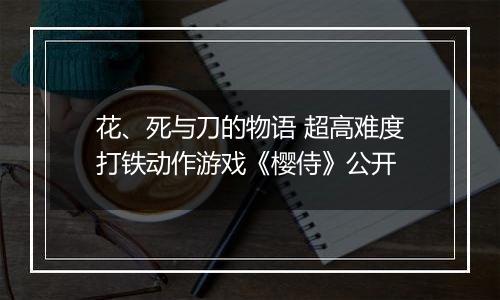 花、死与刀的物语 超高难度打铁动作游戏《樱侍》公开