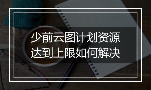 少前云图计划资源达到上限如何解决