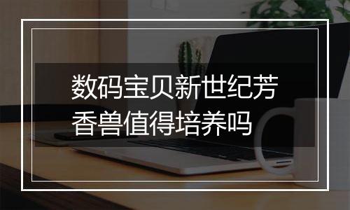 数码宝贝新世纪芳香兽值得培养吗