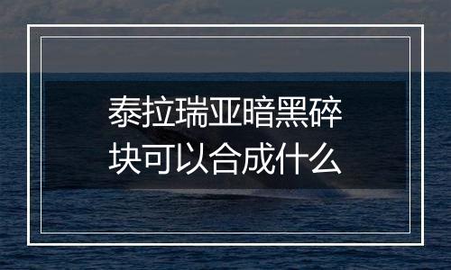 泰拉瑞亚暗黑碎块可以合成什么