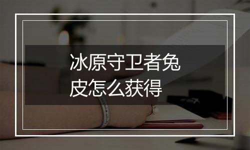 冰原守卫者兔皮怎么获得