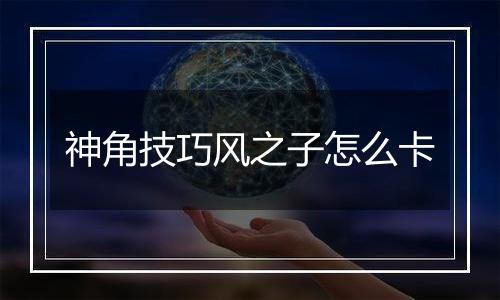 神角技巧风之子怎么卡