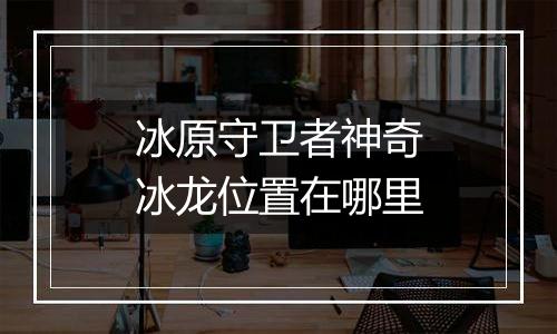 冰原守卫者神奇冰龙位置在哪里