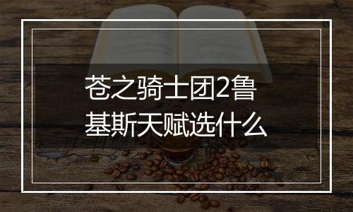 苍之骑士团2鲁基斯天赋选什么