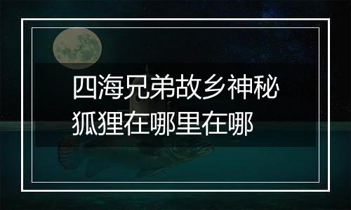 四海兄弟故乡神秘狐狸在哪里在哪