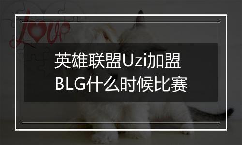 英雄联盟Uzi加盟BLG什么时候比赛