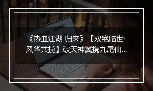 《热血江湖 归来》【双绝临世·风华共揽】破天神翼携九尾仙裳，共谱云端传奇
