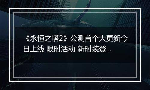 《永恒之塔2》公测首个大更新今日上线 限时活动 新时装登场