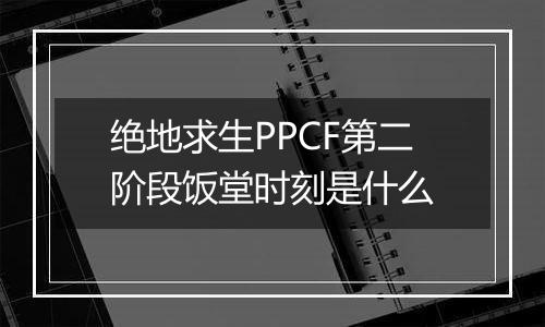 绝地求生PPCF第二阶段饭堂时刻是什么