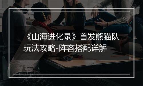 《山海进化录》首发熊猫队玩法攻略-阵容搭配详解