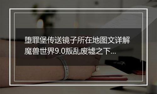 堕罪堡传送镜子所在地图文详解 魔兽世界9.0叛乱废墟之下任务怎么做
