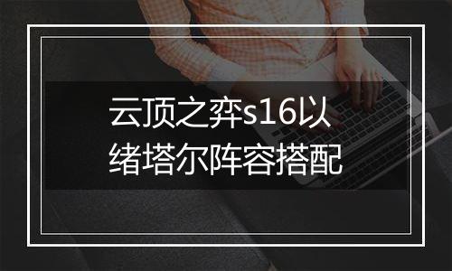 云顶之弈s16以绪塔尔阵容搭配