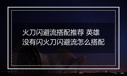 火刀闪避流搭配推荐 英雄没有闪火刀闪避流怎么搭配