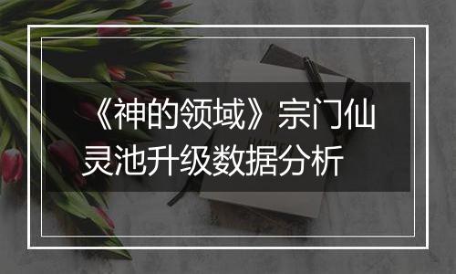 《神的领域》宗门仙灵池升级数据分析