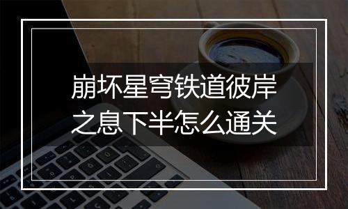 崩坏星穹铁道彼岸之息下半怎么通关