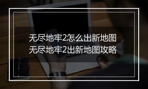 无尽地牢2怎么出新地图 无尽地牢2出新地图攻略