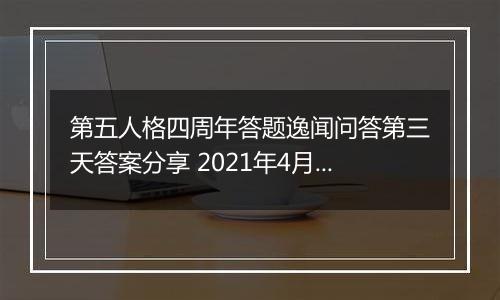 第五人格四周年答题逸闻问答第三天答案分享 2021年4月-2022年3月期间首位进入庄园的监管者是谁