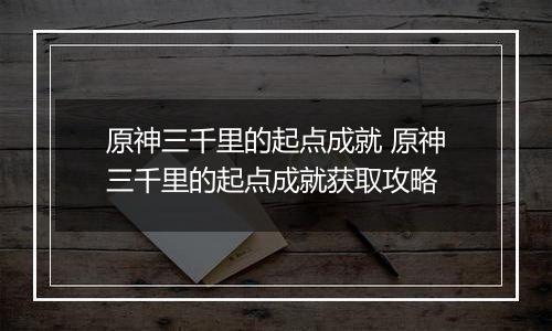 原神三千里的起点成就 原神三千里的起点成就获取攻略