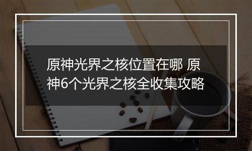 原神光界之核位置在哪 原神6个光界之核全收集攻略