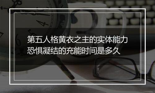 第五人格黄衣之主的实体能力恐惧凝结的充能时间是多久