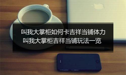 叫我大掌柜如何卡吉祥当铺体力 叫我大掌柜吉祥当铺玩法一览