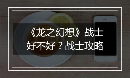 《龙之幻想》战士好不好？战士攻略