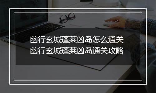 幽行玄城蓬莱凶岛怎么通关 幽行玄城蓬莱凶岛通关攻略