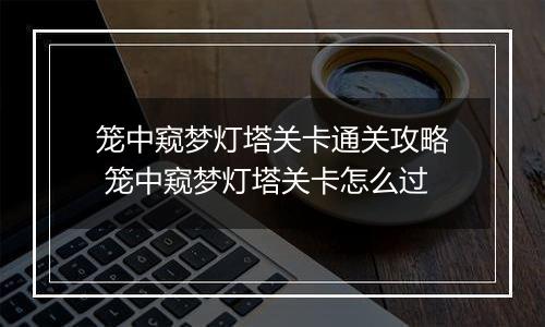 笼中窥梦灯塔关卡通关攻略 笼中窥梦灯塔关卡怎么过