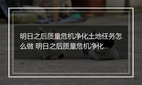 明日之后质量危机净化土地任务怎么做 明日之后质量危机净化土地攻略