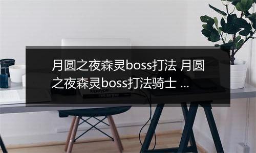 月圆之夜森灵boss打法 月圆之夜森灵boss打法骑士 月圆之夜骑士打不过森灵