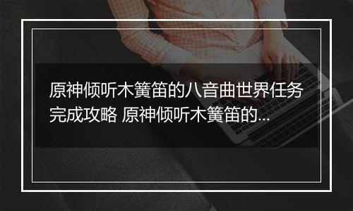 原神倾听木簧笛的八音曲世界任务完成攻略 原神倾听木簧笛的八音曲世界任务怎么完成
