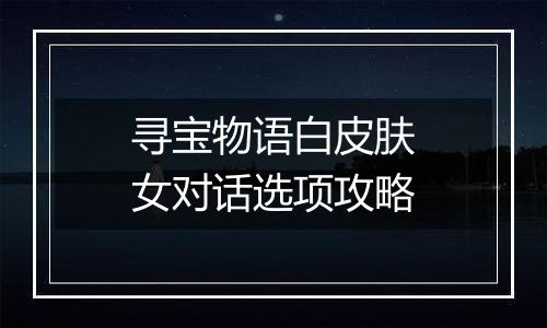 寻宝物语白皮肤女对话选项攻略