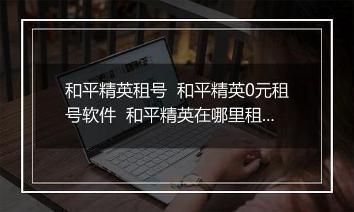 和平精英租号  和平精英0元租号软件  和平精英在哪里租号最便宜