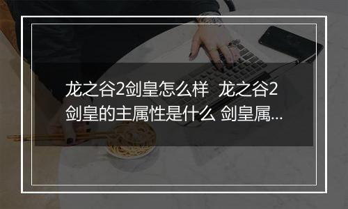 龙之谷2剑皇怎么样  龙之谷2剑皇的主属性是什么 剑皇属性技能介绍