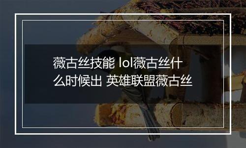 薇古丝技能 lol薇古丝什么时候出 英雄联盟薇古丝