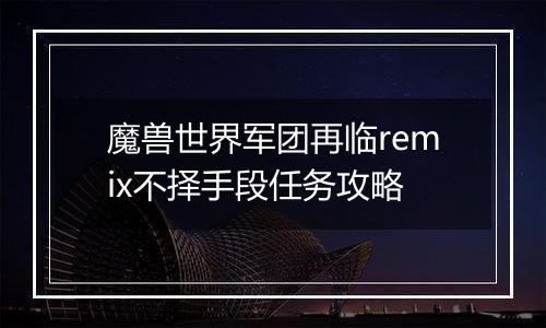 魔兽世界军团再临remix不择手段任务攻略