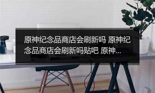 原神纪念品商店会刷新吗 原神纪念品商店会刷新吗贴吧 原神纪念品商店刷新次数