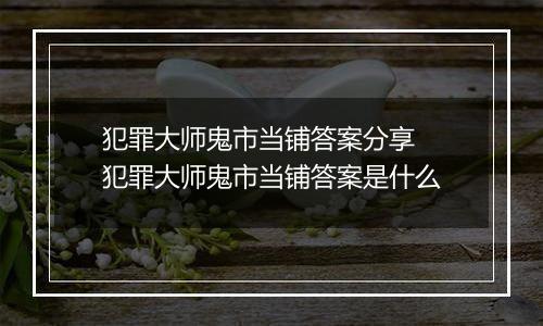 犯罪大师鬼市当铺答案分享 犯罪大师鬼市当铺答案是什么